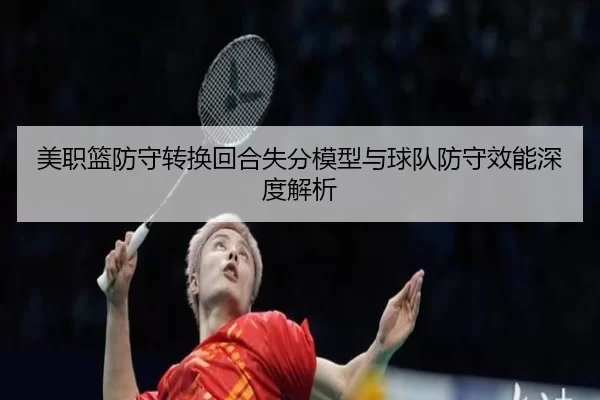 美职篮防守转换回合失分模型与球队防守效能深度解析 - KAIYUN